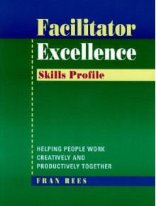 Facilitator Excellence, Skills Profile: Helping People Work Creatively and Productively Together - Fran Rees