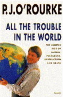 All The Trouble In The World: The Lighter Side Of Famine, Pestilence, Destruction And Death. (Signed) - P.J. O'Rourke