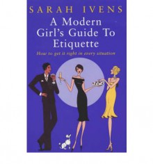 A Modern Girl's Guide to Etiquette: How to Get It Right in Every Situation - Sarah Ivens