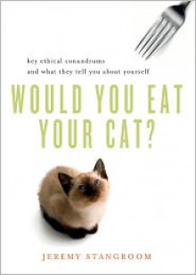 Would You Eat Your Cat? Key Ethical Conundrums and What They Tell You About Yourself - Jeremy Stangroom