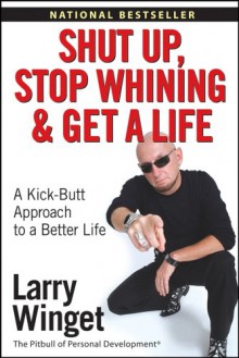 Shut Up, Stop Whining, and Get a Life: A Kick-Butt Approach to a Better Life - Larry Winget