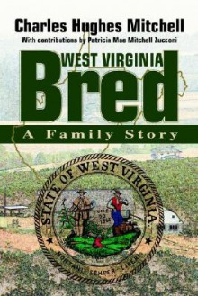 West Virginia Bred: A Family Story - Charles Hughes Mitchell, Patricia Mae Mitchell Zucconi