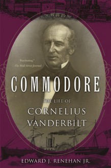 Commodore: The Life of Cornelius Vanderbilt - Edward J. Renehan Jr.