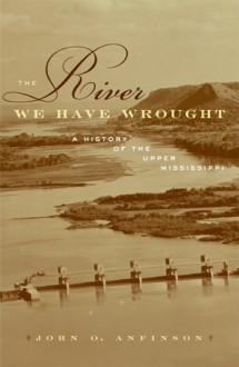 The River We Have Wrought: A History of the Upper Mississippi - John O. Anfinson