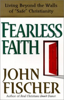 Fearless Faith: Living Beyond the Walls of Safe Christianity - John Fischer