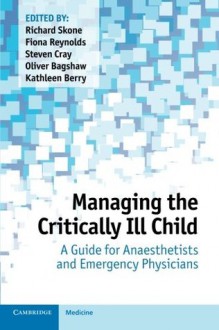 Managing the Critically Ill Child: A Guide for Anaesthetists and Emergency Physicians - Richard Skone, Fiona Reynolds, Steve Cray, Oliver Bagshaw, Kathleen Berry