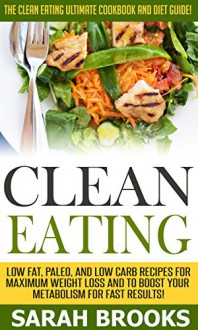 Clean Eating: The Clean Eating Ultimate Cookbook And Diet Guide! - Low Fat, Paleo, And Low Carb Recipes For Maximum Weight Loss And To Boost Your Metabolism ... Diet, Flexible Diet, IIFYM, Get In Shape) - Sarah Brooks