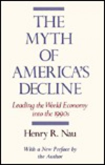 The Myth of America's Decline: Leading the World Economy Into the 1990s - Henry R. Nau