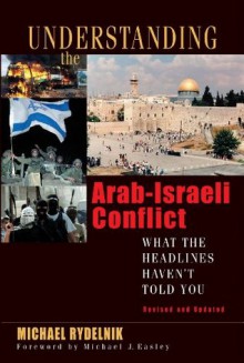 Understanding the Arab-Israeli Conflict: What the Headlines Haven't Told You - Michael A. Rydelnik, Michael J. Easley