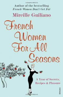 French Women For All Seasons: A Year of Secrets, Recipes & Pleasure - Mireille Guiliano