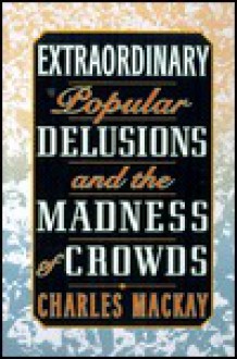 Extraordinary Popular Delusions and the Madness of Crowds - Charles MacKay