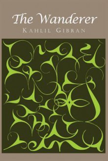 The Wanderer: His Parables and His Sayings - Kahlil Gibran