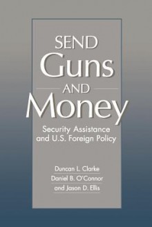 Send Guns and Money: Security Assistance and U.S. Foreign Policy - Duncan L. Clarke, Daniel O'Connor, Jason D. Ellis