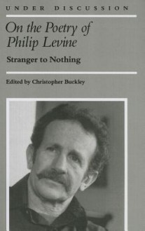 On the Poetry of Philip Levine: Stranger to Nothing - Christopher Buckley