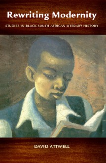 Rewriting Modernity: Studies in Black South African Literary History - David Attwell