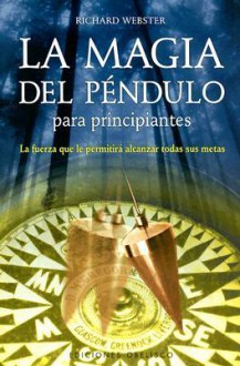 La Magia del Pendulo Para Principiantes: La Fuerza Que La Permitira Alcanzar Todas Sus Metas - Richard Webster