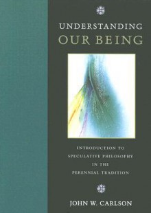 Understanding Our Being: Introduction to Speculative Philosophy in the Perennial Tradition - John Carlson