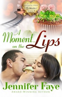 A Moment on the Lips: A Whistle Stop Romance, book 3 (Volume 3) - Jennifer Faye