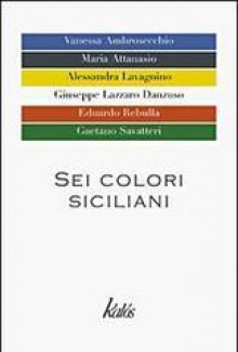 Sei colori siciliani - Vanessa Ambrosecchio, Maria Attanasio, Alessandra Lavagnino, Giuseppe Lazzaro Danzuso, Eduardo Rebulla, Gaetano Savatteri, Davide Lacagnina