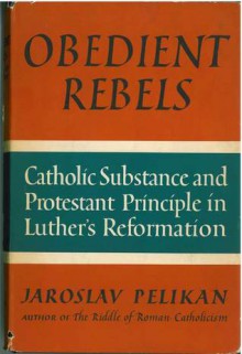 Obedient Rebels: Catholic Substance & Protestant Principle in Luther's Reformation - Jaroslav Jan Pelikan