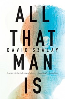 All That Man Is: A Novel - David Szalay