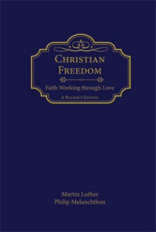 Christian Freedom: Faith Working through Love - Martin Luther, Philip Melanchthon, Edward A. Engelbrecht, Charles P. Schaum, Christopher J. Neuendorf, J.A.O. Preus II