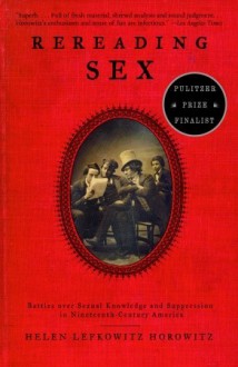 Rereading Sex: Battles Over Sexual Knowledge and Suppression in Nineteenth-Century America - Helen Lefkowitz Horowitz