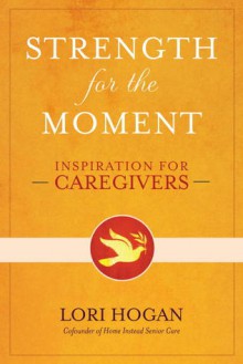 Strength for the Moment: Inspiration for Caregivers - Lori Hogan