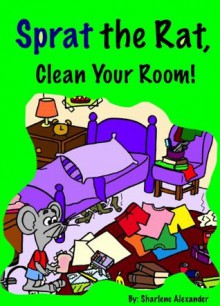 Sprat the Rat, Clean Your Room! (Funny Rhyming Children's Picture Book) - Sharlene Alexander