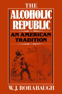 The Alcoholic Republic: An American Tradition - William J. Rorabaugh