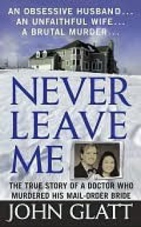 Never Leave Me: A True Story of Marriage, Deception, and Brutal Murder - John Glatt