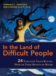 In the Land of Difficult People: 24 Timeless Tales Reveal How to Tame Beasts at Work - Terrence L. Gargiulo, Gini Graham Scott