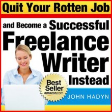 Quit Your Rotten Job...and Become a Successful Freelance Writer Instead: The Quick and Easy Way To Launch a Writing Career - Rob Palmer, John Hadyn