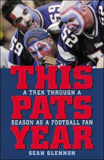 This Pats Year: A Trek Through A Year As A Football Fan - Sean Glennon