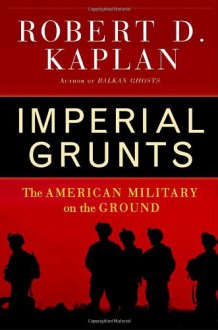 Imperial Grunts: The American Military on the Ground - Robert D. Kaplan