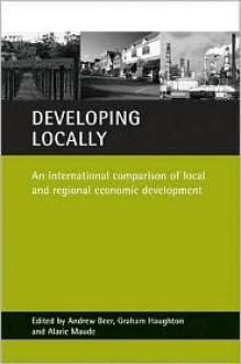 Developing locally: An international comparison of local and regional economic development - Andrew Beer, Graham Haughton, Alaric Maude