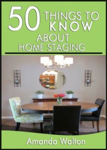 50 Things to Know About Home Staging: Sell Your Home Fast - Amanda Walton, 50 Things To Know