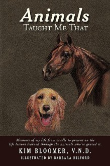 Animals Taught Me That: Memoirs of My Life from Cradle to Present on the Life Lessons Learned Through the Animals Who've Graced It. - Kim Bloomer