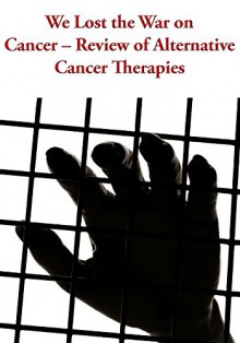 We Lost the War on Cancer - Review of Alternative Cancer Therapies - John Thomas