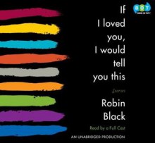 If I Loved You, I Would Tell You This: Stories - Robin Black