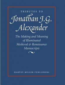 Tributes to Jonathan J. G. Alexander: The Making and Meaning of Illuminated Medieval & Renaissance Manuscripts, Art & Architecture - Susan L'Engle