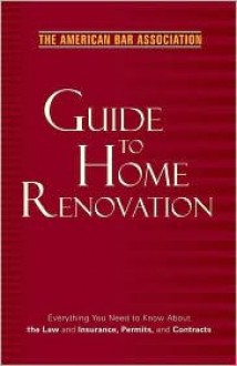 American Bar Association Legal Guide to Home Renovation: Everything You Need to Know About the Law and Insurance, Permits, and Contracts - The American Bar Association