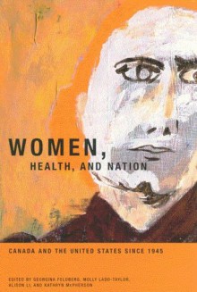 Women, Health, and Nation: Canada and the United States since 1945 - Georgina Feldberg, Georgina D. Feldberg, Molly Ladd-Taylor, Alison Li, Georgina Feldberg