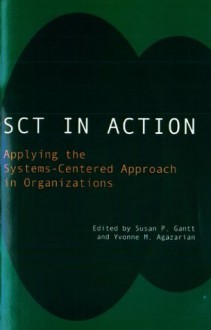 SCT in Action: Applying the Systems-Centered Approach in Organizations - Gantt, Susan & Agazarian, Yvonne M. (Eds.), Yvonne M. Agazarian, Susan P. Gantt