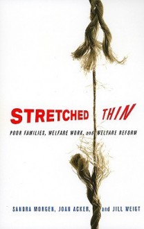 Stretched Thin: Poor Families, Welfare Work, and Welfare Reform - Sandra Morgen, Joan Acker, Jill Weigt