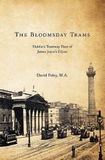 The Bloomsday Trams: Dublin's Tramway Fleet of James Joyce's Ulysses - David Foley