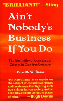 Ain't Nobody's Business If You Do: The Absurdity of Consensual Crimes in Our Free Country - Peter McWilliams