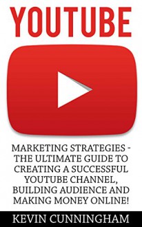 YouTube: Marketing Strategies - The Ultimate Guide to Creating a Successful YouTube Channel, Building Audience and Making Money Online! (Social Media, Passive Income, YouTube) - Kevin Cunningham