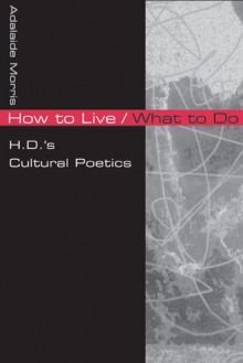 How to Live/What to Do: H.D.'s Cultural Poetics - Adalaide Morris