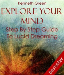 Explore Your Mind - Step By Step Guide To Lucid Dreaming - Kenneth Green